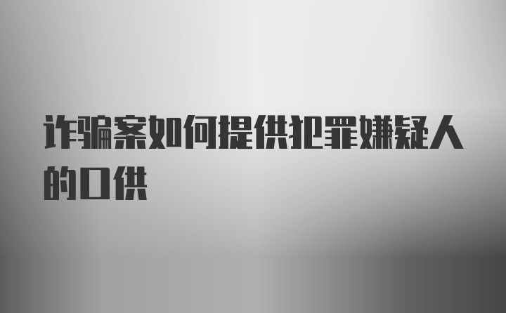 诈骗案如何提供犯罪嫌疑人的口供