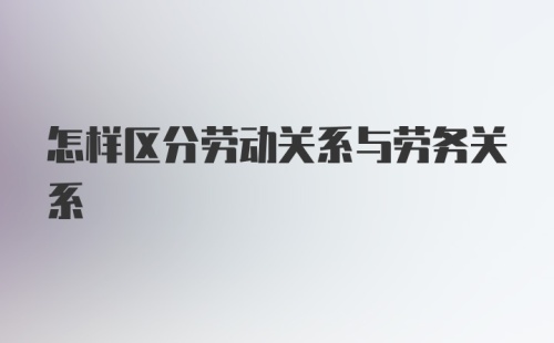 怎样区分劳动关系与劳务关系