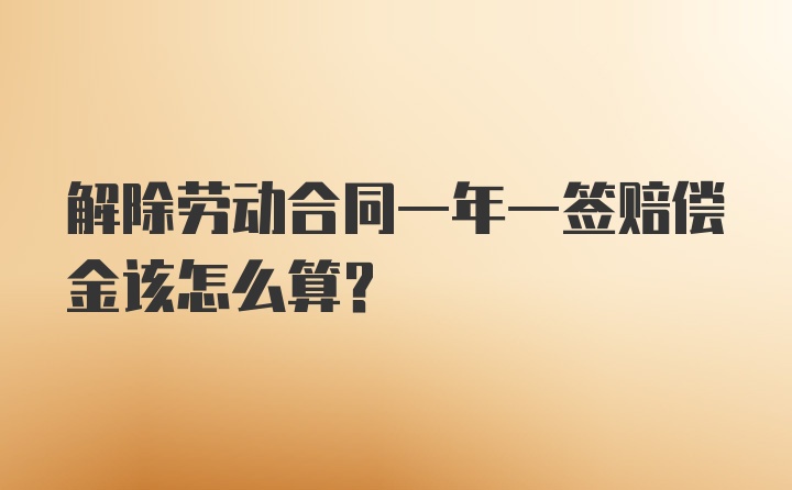 解除劳动合同一年一签赔偿金该怎么算？