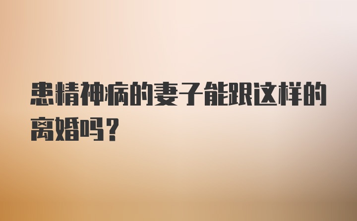 患精神病的妻子能跟这样的离婚吗？