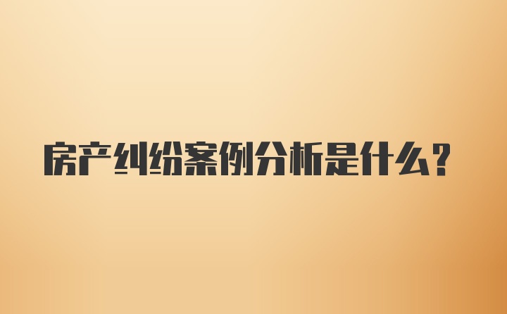 房产纠纷案例分析是什么?