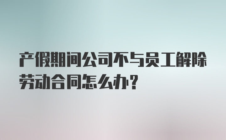 产假期间公司不与员工解除劳动合同怎么办？