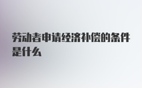 劳动者申请经济补偿的条件是什么