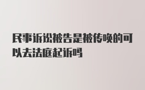 民事诉讼被告是被传唤的可以去法庭起诉吗