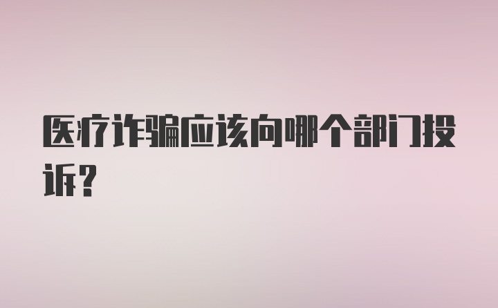 医疗诈骗应该向哪个部门投诉？