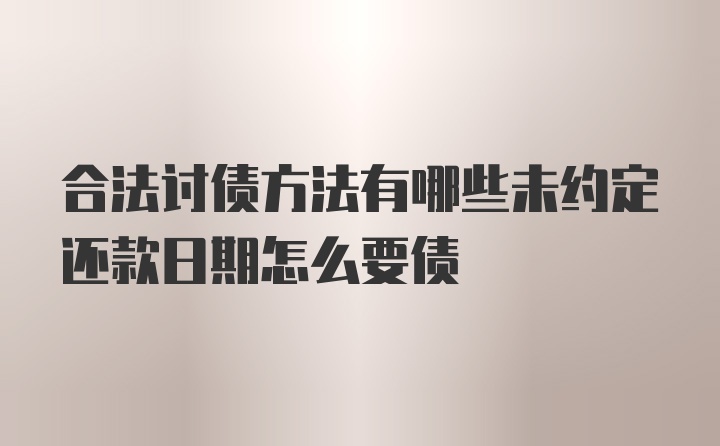 合法讨债方法有哪些未约定还款日期怎么要债