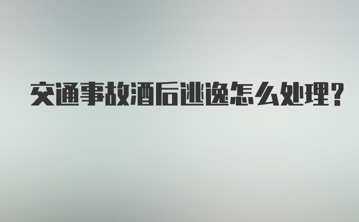 交通事故酒后逃逸怎么处理？