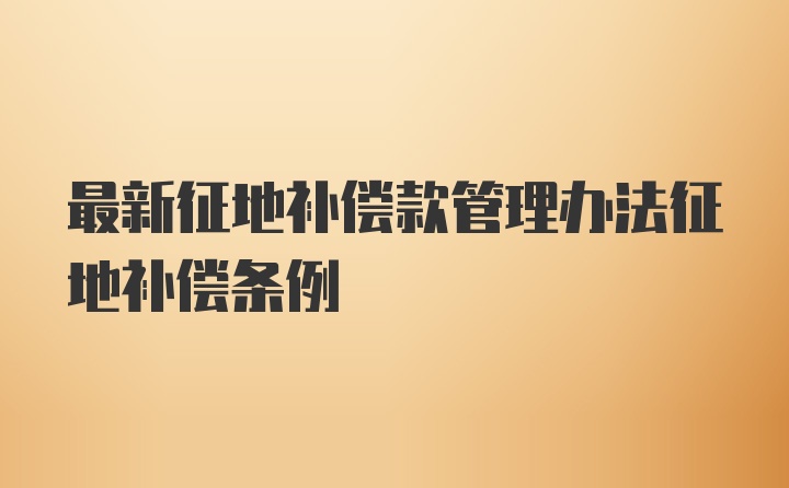 最新征地补偿款管理办法征地补偿条例