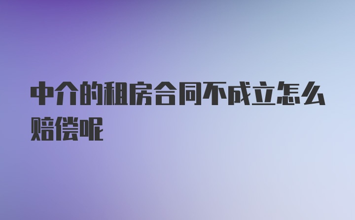 中介的租房合同不成立怎么赔偿呢