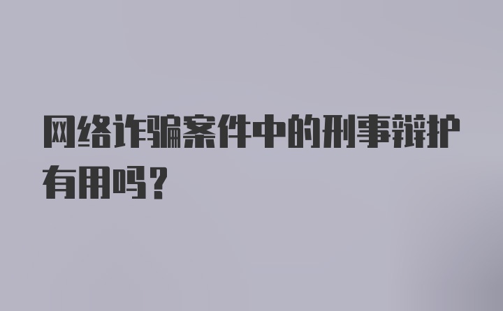 网络诈骗案件中的刑事辩护有用吗？