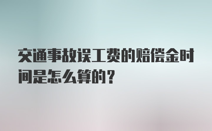 交通事故误工费的赔偿金时间是怎么算的？