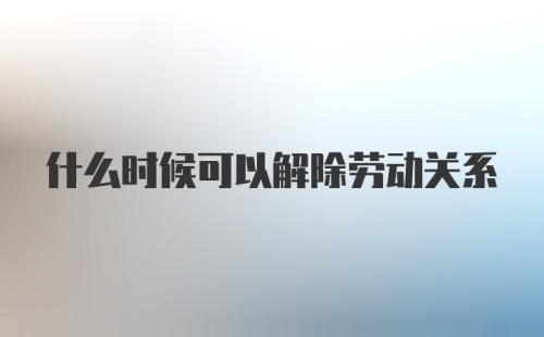 什么时候可以解除劳动关系