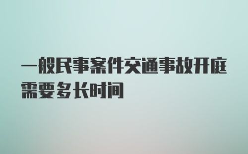 一般民事案件交通事故开庭需要多长时间