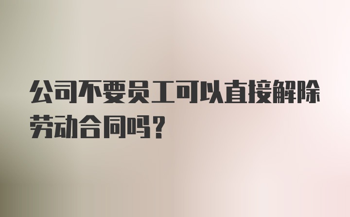 公司不要员工可以直接解除劳动合同吗？