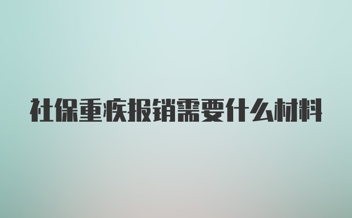 社保重疾报销需要什么材料