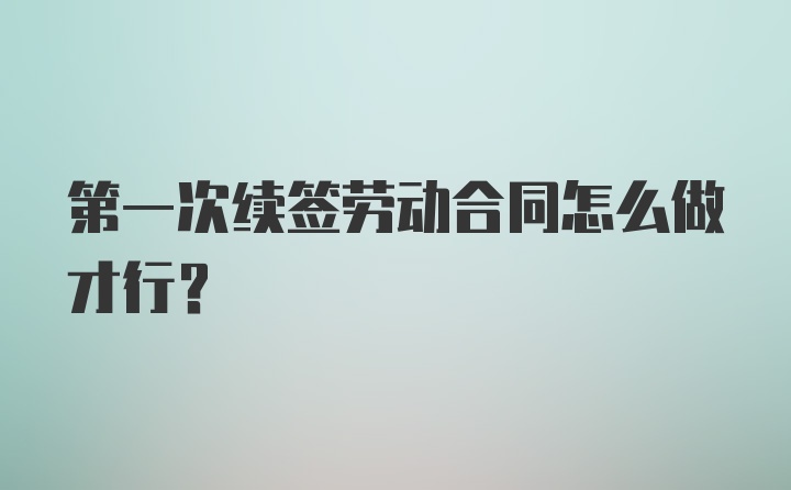 第一次续签劳动合同怎么做才行？