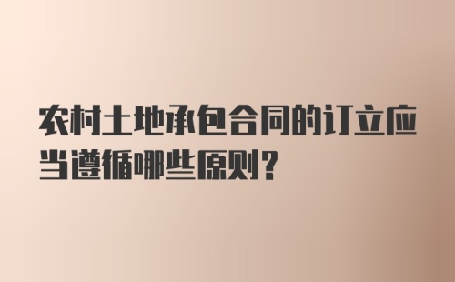 农村土地承包合同的订立应当遵循哪些原则？