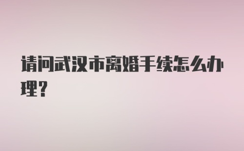 请问武汉市离婚手续怎么办理？