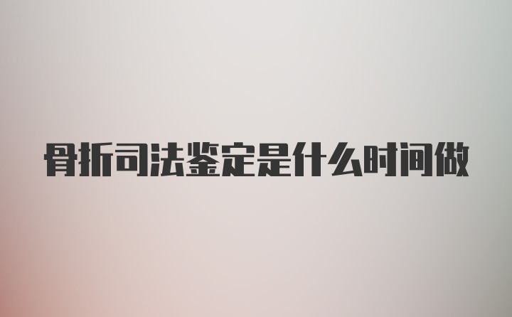 骨折司法鉴定是什么时间做