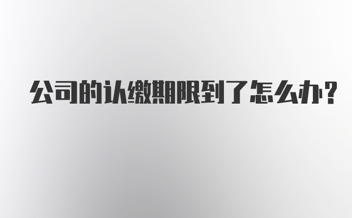 公司的认缴期限到了怎么办？