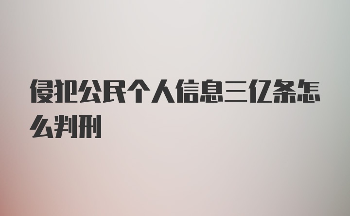 侵犯公民个人信息三亿条怎么判刑