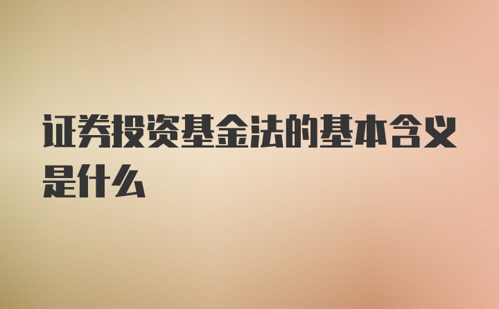 证券投资基金法的基本含义是什么