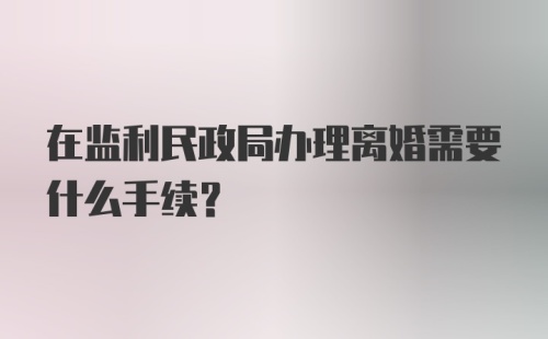 在监利民政局办理离婚需要什么手续？