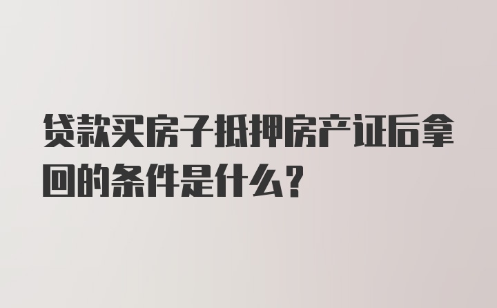 贷款买房子抵押房产证后拿回的条件是什么？