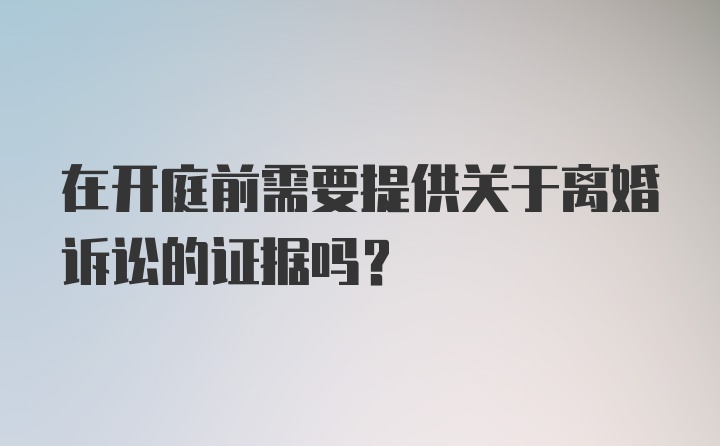 在开庭前需要提供关于离婚诉讼的证据吗？