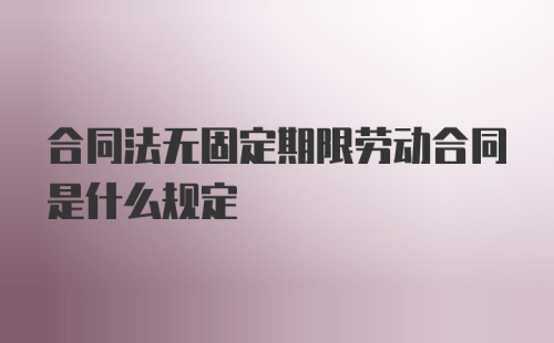 合同法无固定期限劳动合同是什么规定