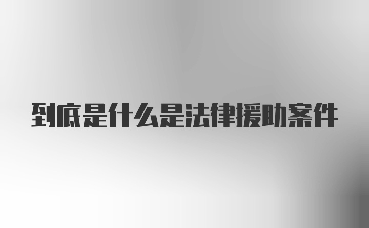 到底是什么是法律援助案件