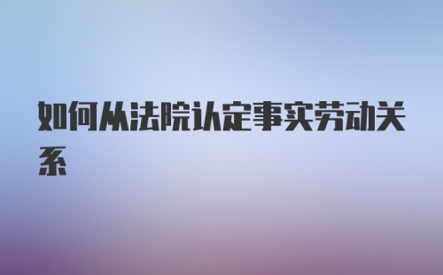 如何从法院认定事实劳动关系