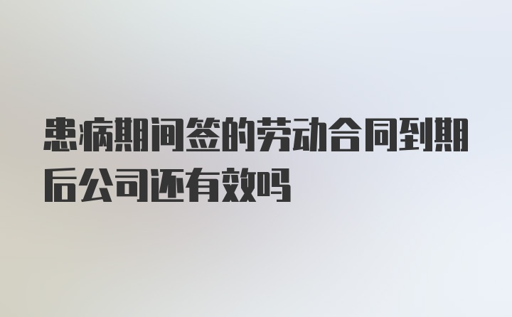 患病期间签的劳动合同到期后公司还有效吗