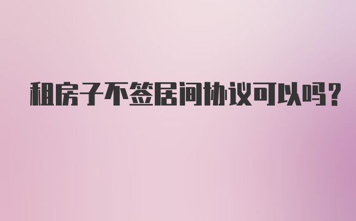 租房子不签居间协议可以吗？