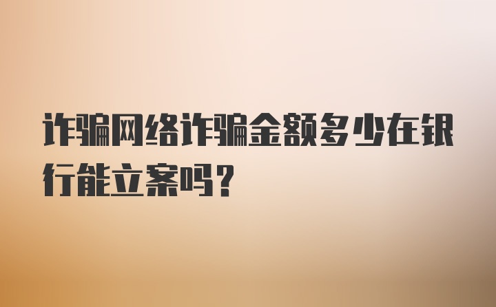 诈骗网络诈骗金额多少在银行能立案吗?