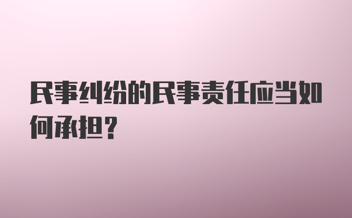 民事纠纷的民事责任应当如何承担?