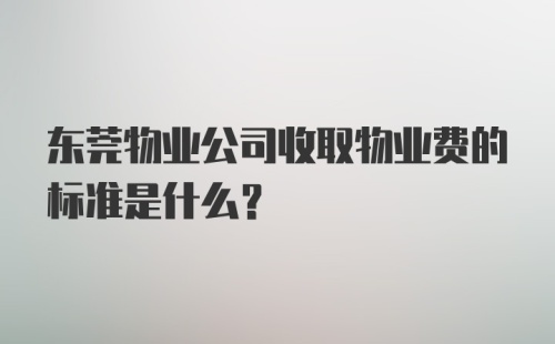 东莞物业公司收取物业费的标准是什么？