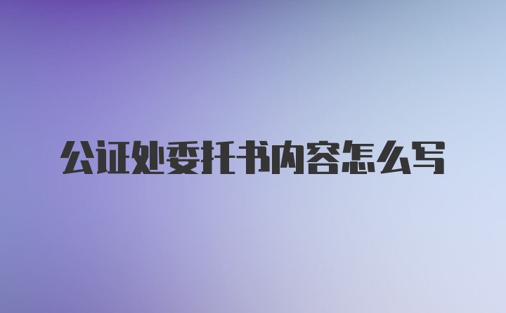 公证处委托书内容怎么写