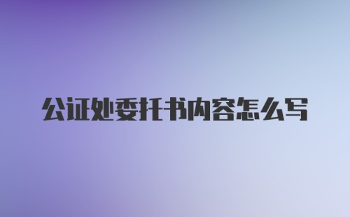 公证处委托书内容怎么写