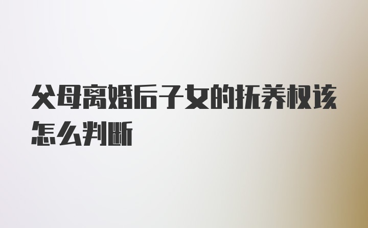 父母离婚后子女的抚养权该怎么判断