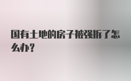 国有土地的房子被强拆了怎么办?