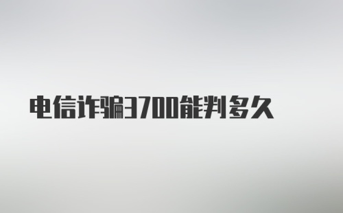 电信诈骗3700能判多久