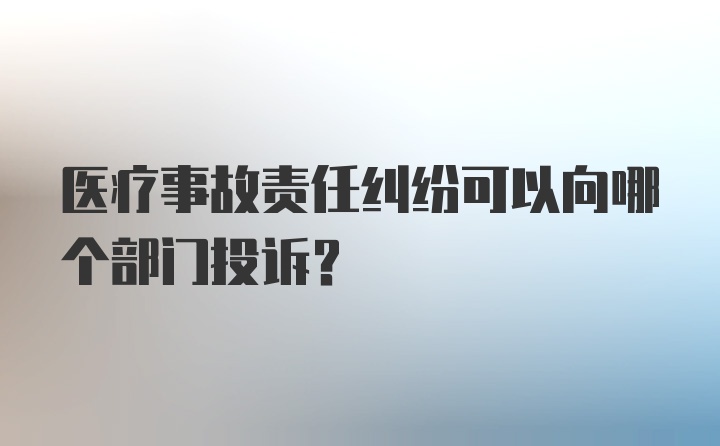 医疗事故责任纠纷可以向哪个部门投诉?