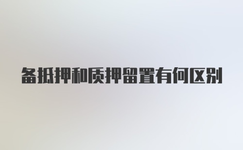 备抵押和质押留置有何区别