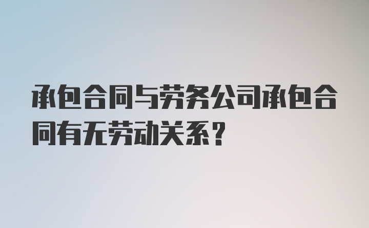 承包合同与劳务公司承包合同有无劳动关系？