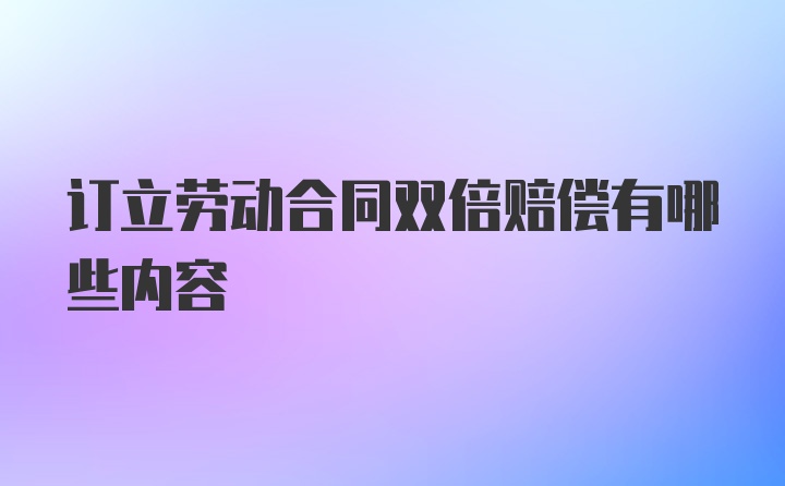 订立劳动合同双倍赔偿有哪些内容