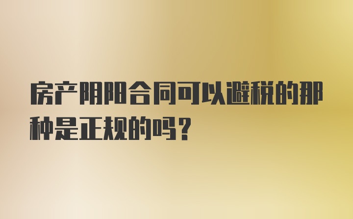 房产阴阳合同可以避税的那种是正规的吗？