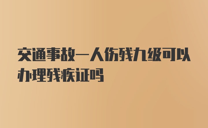 交通事故一人伤残九级可以办理残疾证吗