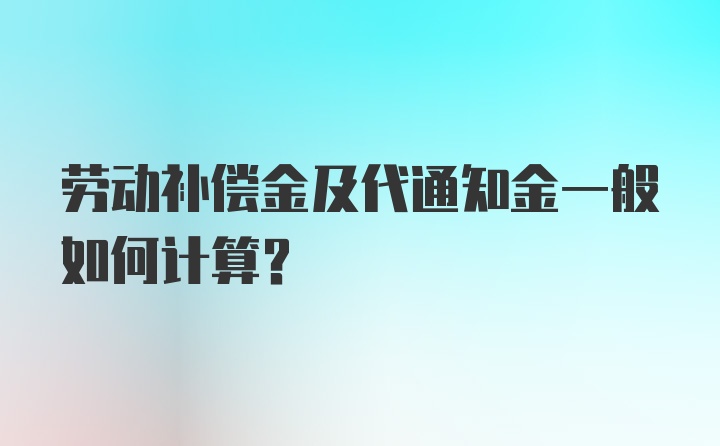 劳动补偿金及代通知金一般如何计算？