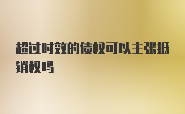 超过时效的债权可以主张抵销权吗